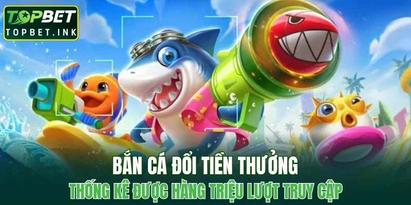 Bắn cá đổi tiền thưởng thống kê được hàng triệu lượt truy cập