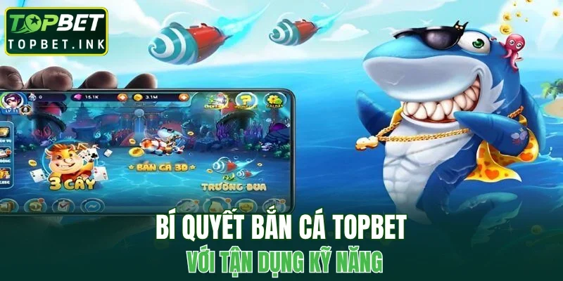 Bí quyết bắn cá TOPBET với tận dụng kỹ năng