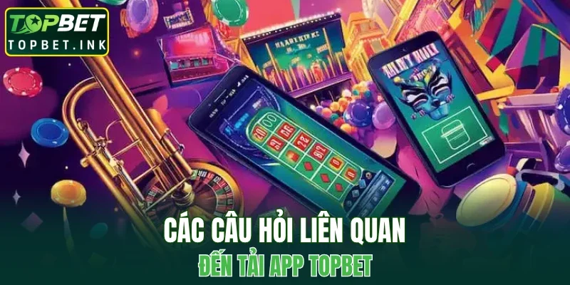 Các câu hỏi liên quan đến tải app TOPBET