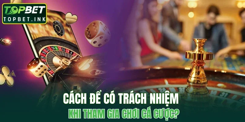Cách để có trách nhiệm khi tham gia chơi cá cược?