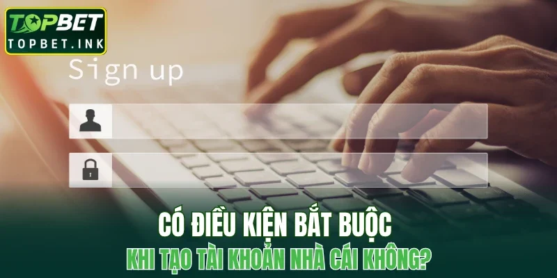 Có điều kiện bắt buộc khi tạo tài khoản nhà cái không?
