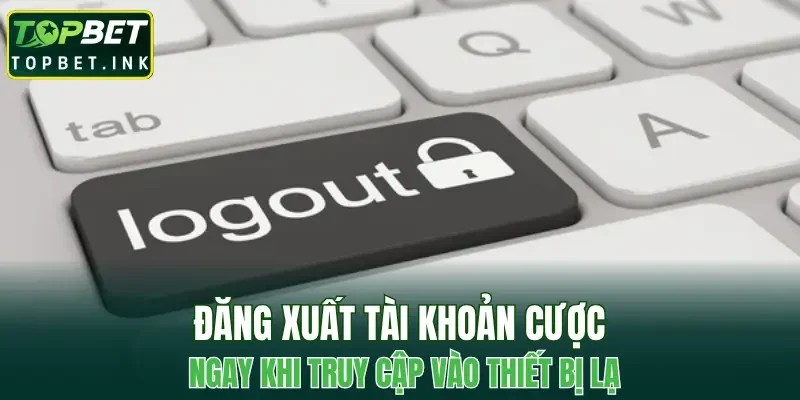 Đăng xuất tài khoản cược ngay khi truy cập vào thiết bị lạ