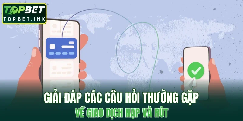 Giải đáp các câu hỏi thường gặp về giao dịch nạp và rút