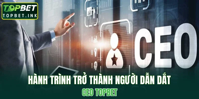 Hành trình trở thành người dẫn dắt CEO TOPBET