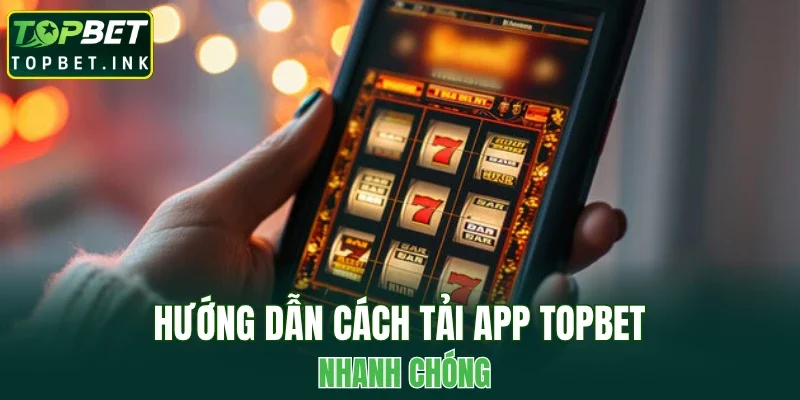 Hướng dẫn cách tải app TOPBET nhanh chóng
