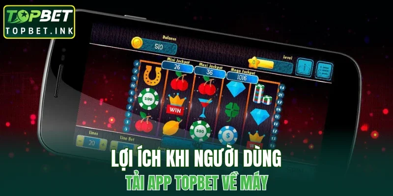 Lợi ích khi người dùng tải app TOPBET về máy