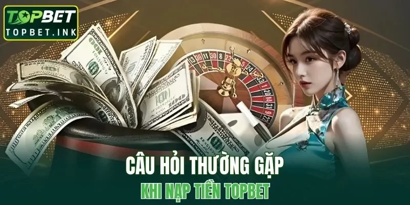 Một số câu hỏi thường gặp trong quá trình nạp tiền TOPBET