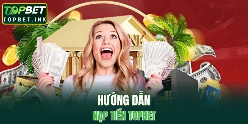 Thao tác nạp tiền TOPBET đơn giản dành cho người mới