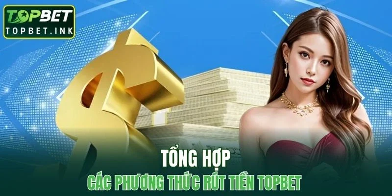 Tổng hợp các phương thức rút tiền TOPBET được ưa chuộng