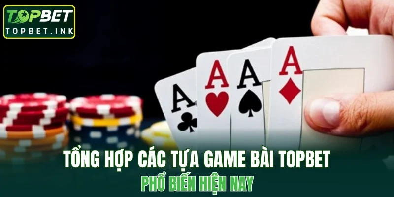 Tổng hợp các tựa game bài TOPBET phổ biến hiện nay