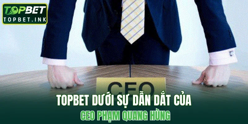 TOPBET dưới sự dẫn dắt của CEO Phạm Quang Hùng