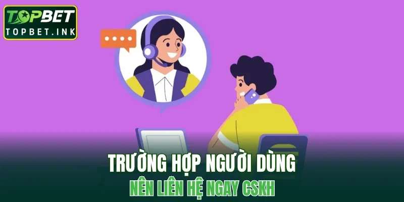 Trường hợp người dùng nên liên hệ ngay CSKH