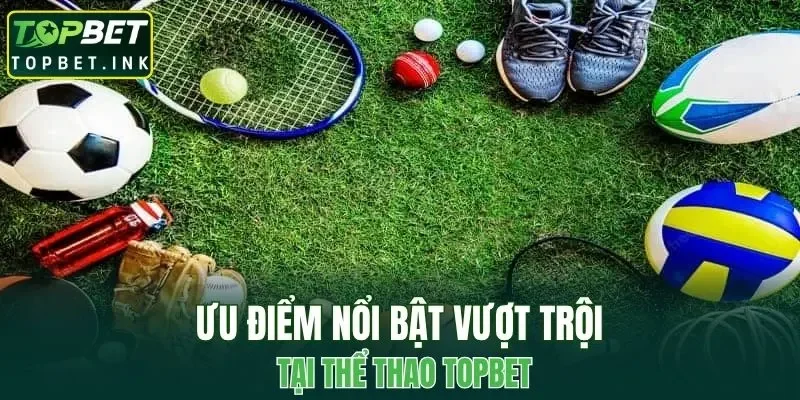 Ưu điểm nổi bật vượt trội tại thể thao TOPBET